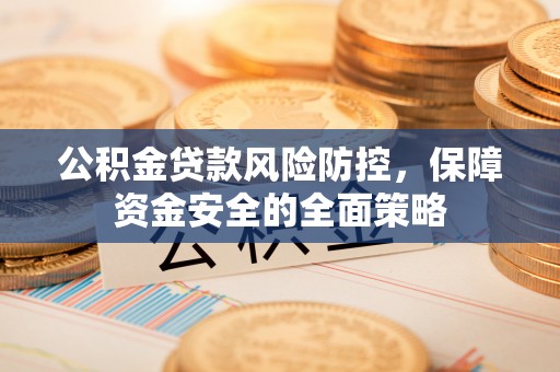 玉龙公积金贷款风险防控，保障资金安全的全面策略