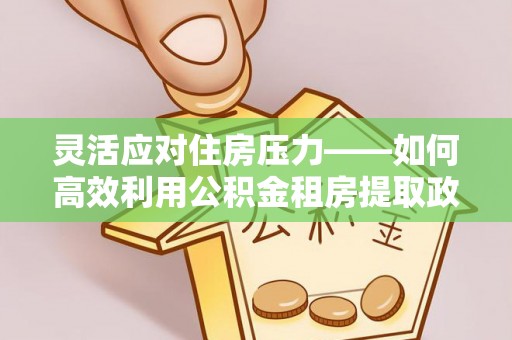玉龙灵活应对住房压力——如何高效利用公积金租房提取政策