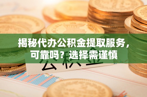 玉龙揭秘代办公积金提取服务，可靠吗？选择需谨慎
