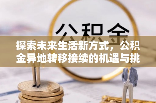 玉龙探索未来生活新方式，公积金异地转移接续的机遇与挑战