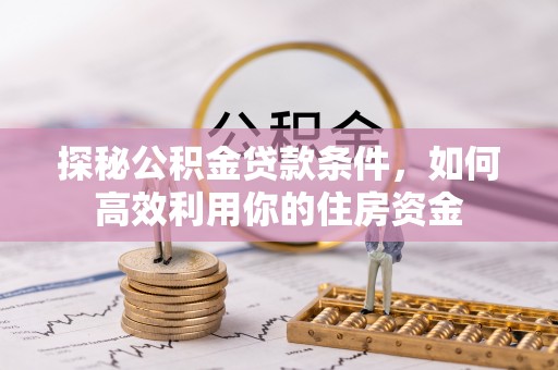 玉龙探秘公积金贷款条件，如何高效利用你的住房资金