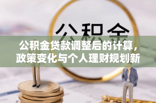 玉龙公积金贷款调整后的计算，政策变化与个人理财规划新思路