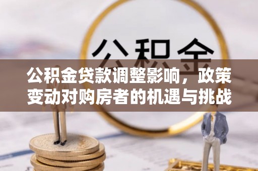 玉龙公积金贷款调整影响，政策变动对购房者的机遇与挑战