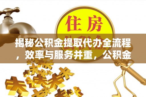 玉龙揭秘公积金提取代办全流程，效率与服务并重，公积金提取代办要多久不再是难题