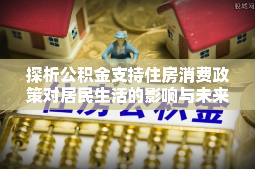 玉龙探析公积金支持住房消费政策对居民生活的影响与未来展望