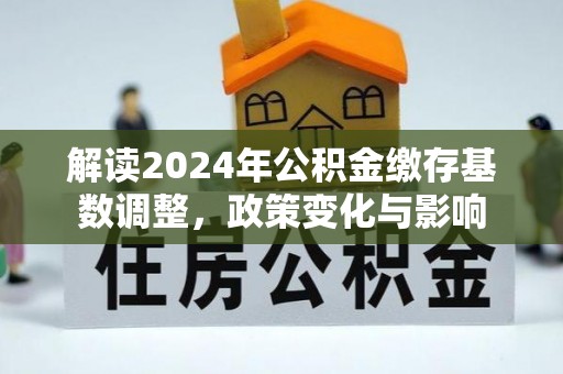 玉龙解读2024年公积金缴存基数调整，政策变化与影响