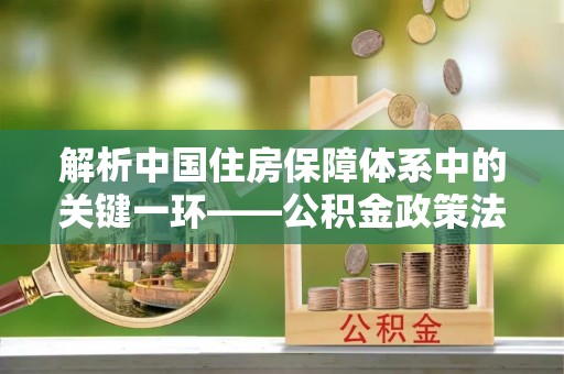 玉龙解析中国住房保障体系中的关键一环——公积金政策法规的演变与影响