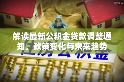 玉龙解读最新公积金贷款调整通知，政策变化与未来趋势