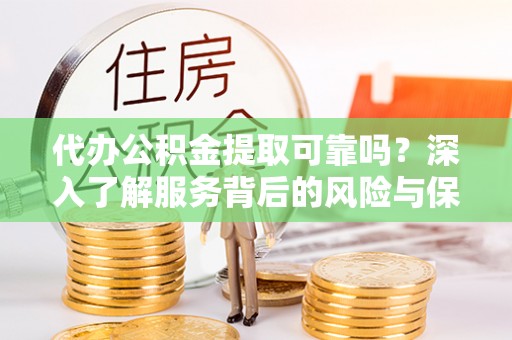 玉龙代办公积金提取可靠吗？深入了解服务背后的风险与保障