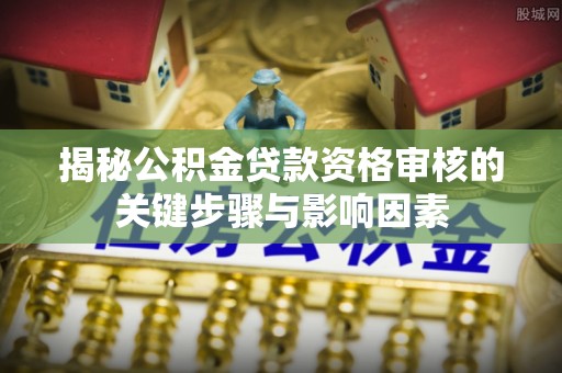 玉龙揭秘公积金贷款资格审核的关键步骤与影响因素