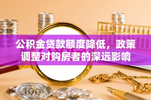 玉龙公积金贷款额度降低，政策调整对购房者的深远影响