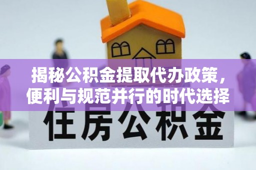 玉龙揭秘公积金提取代办政策，便利与规范并行的时代选择
