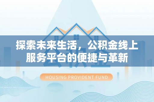 玉龙探索未来生活，公积金线上服务平台的便捷与革新
