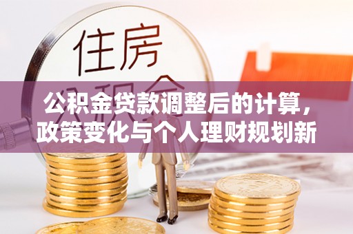 玉龙公积金贷款调整后的计算，政策变化与个人理财规划新方向