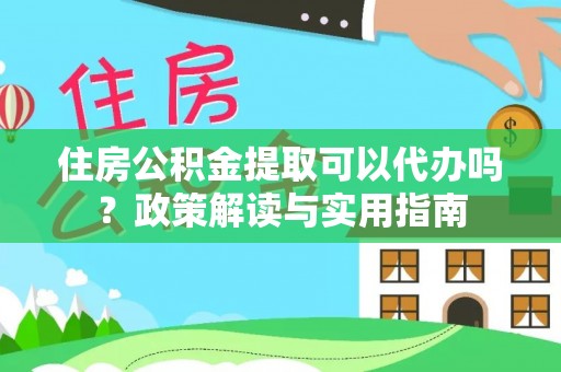 玉龙住房公积金提取可以代办吗？政策解读与实用指南
