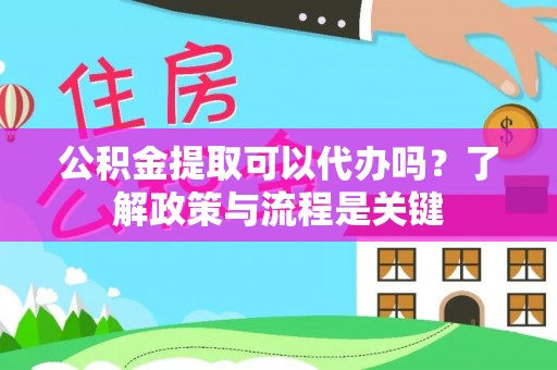 玉龙公积金提取可以代办吗？了解政策与流程是关键