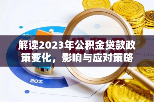 玉龙解读2023年公积金贷款政策变化，影响与应对策略