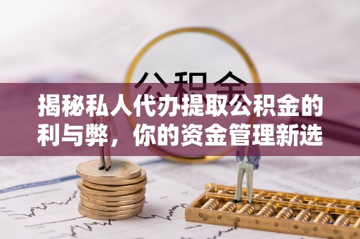 玉龙揭秘私人代办提取公积金的利与弊，你的资金管理新选择