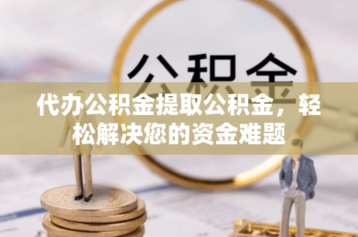 玉龙代办公积金提取公积金，轻松解决您的资金难题