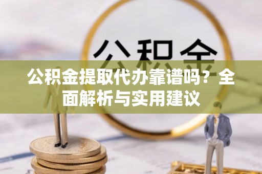 玉龙公积金提取代办靠谱吗？全面解析与实用建议