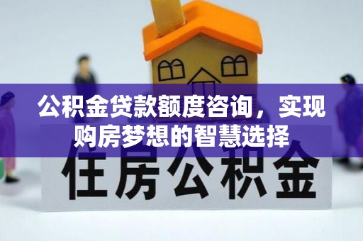玉龙公积金贷款额度咨询，实现购房梦想的智慧选择