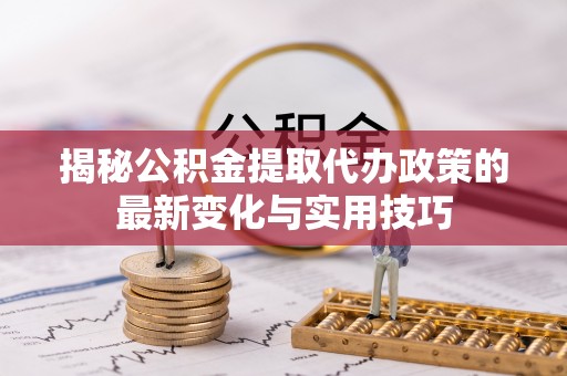 玉龙揭秘公积金提取代办政策的最新变化与实用技巧