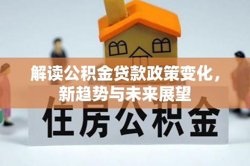 玉龙解读公积金贷款政策变化，新趋势与未来展望