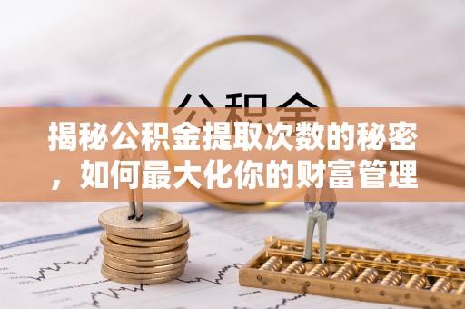 玉龙揭秘公积金提取次数的秘密，如何最大化你的财富管理