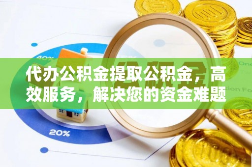 玉龙代办公积金提取公积金，高效服务，解决您的资金难题