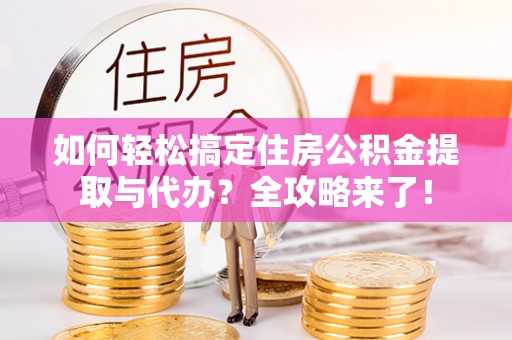 玉龙如何轻松搞定住房公积金提取与代办？全攻略来了！