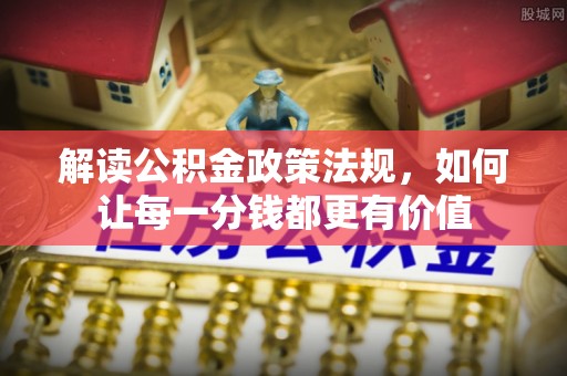 玉龙解读公积金政策法规，如何让每一分钱都更有价值