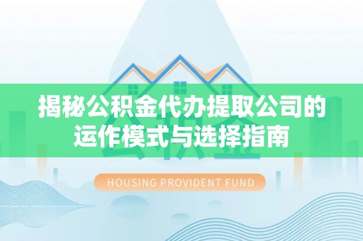 玉龙揭秘公积金代办提取公司的运作模式与选择指南