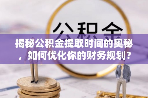 玉龙揭秘公积金提取时间的奥秘，如何优化你的财务规划？