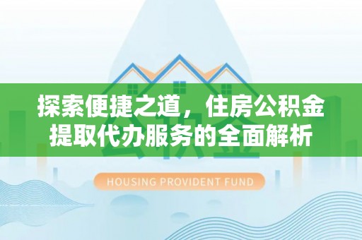 玉龙探索便捷之道，住房公积金提取代办服务的全面解析