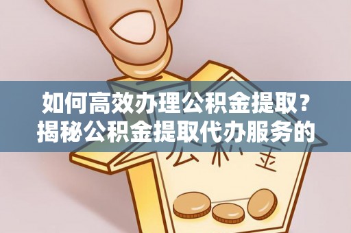 玉龙如何高效办理公积金提取？揭秘公积金提取代办服务的优势与注意事项
