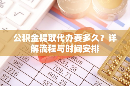 玉龙公积金提取代办要多久？详解流程与时间安排
