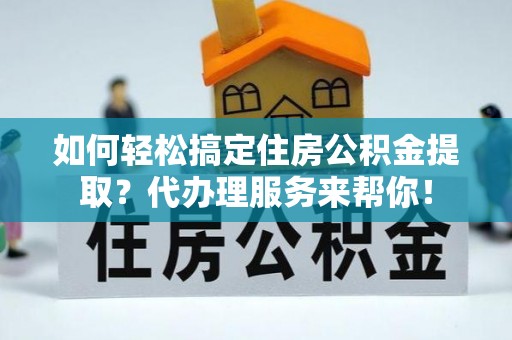 玉龙如何轻松搞定住房公积金提取？代办理服务来帮你！