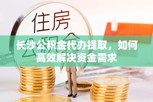 玉龙长沙公积金代办提取，如何高效解决资金需求