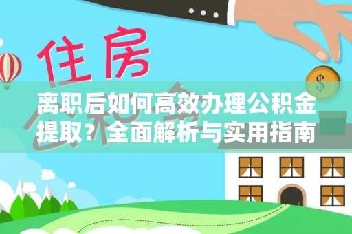 玉龙离职后如何高效办理公积金提取？全面解析与实用指南