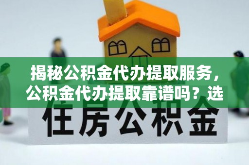 玉龙揭秘公积金代办提取服务，公积金代办提取靠谱吗？选择前你需要知道这些！