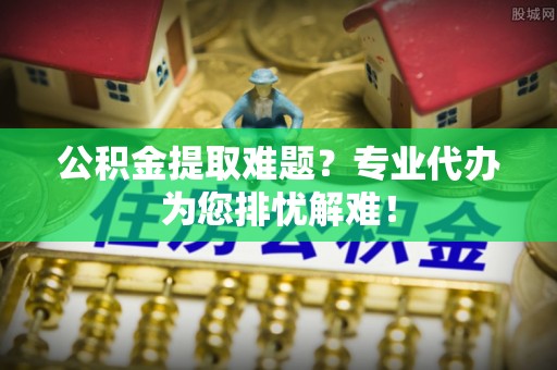 玉龙公积金提取难题？专业代办为您排忧解难！
