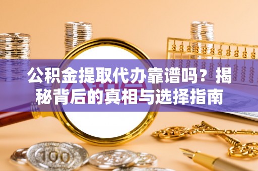 玉龙公积金提取代办靠谱吗？揭秘背后的真相与选择指南