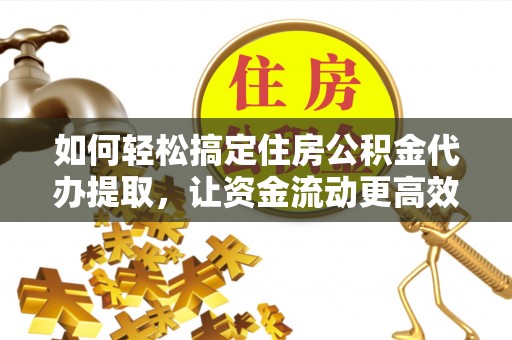 玉龙如何轻松搞定住房公积金代办提取，让资金流动更高效