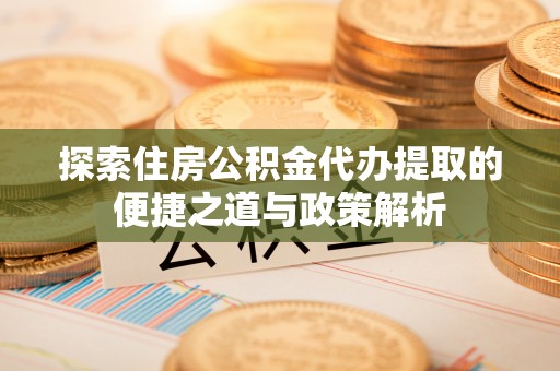 玉龙探索住房公积金代办提取的便捷之道与政策解析