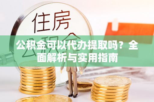 玉龙公积金可以代办提取吗？全面解析与实用指南
