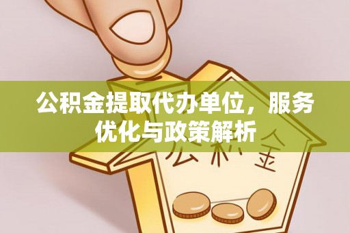 玉龙公积金提取代办单位，服务优化与政策解析