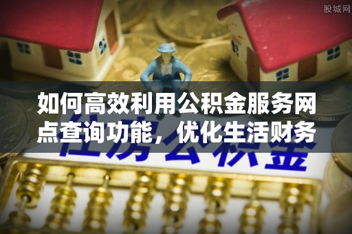 玉龙如何高效利用公积金服务网点查询功能，优化生活财务管理