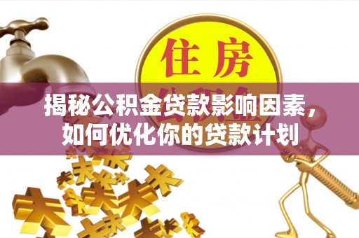 玉龙揭秘公积金贷款影响因素，如何优化你的贷款计划