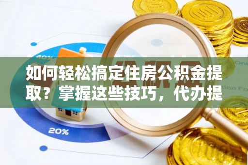玉龙如何轻松搞定住房公积金提取？掌握这些技巧，代办提取住房公积金不再难