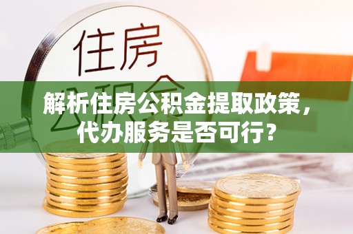 玉龙解析住房公积金提取政策，代办服务是否可行？